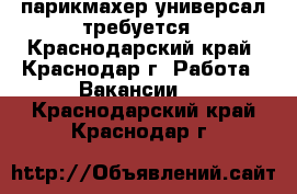 парикмахер универсал требуется - Краснодарский край, Краснодар г. Работа » Вакансии   . Краснодарский край,Краснодар г.